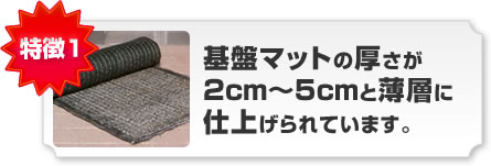 特徴1 基盤マットの厚さが2cm-5cmと薄層に仕上げられています。